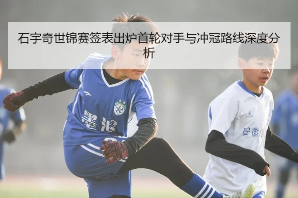 石宇奇世锦赛签表出炉首轮对手与冲冠路线深度分析